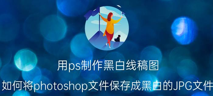 用ps制作黑白线稿图 如何将photoshop文件保存成黑白的JPG文件？